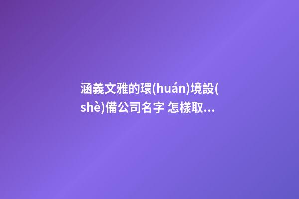 涵義文雅的環(huán)境設(shè)備公司名字 怎樣取合適-第1張-公司起名-玄機派
